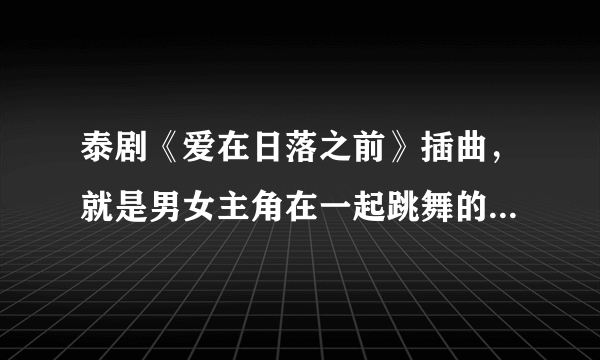 泰剧《爱在日落之前》插曲，就是男女主角在一起跳舞的曲子名字？