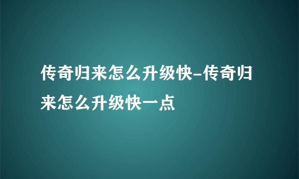 传奇归来怎么升级快-传奇归来怎么升级快一点