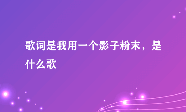 歌词是我用一个影子粉末，是什么歌