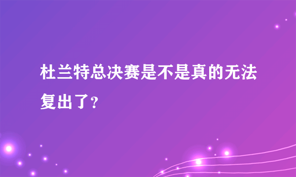 杜兰特总决赛是不是真的无法复出了？