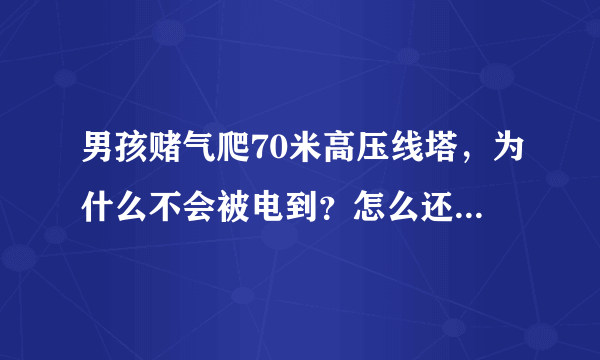 男孩赌气爬70米高压线塔，为什么不会被电到？怎么还能导致电网瘫痪？