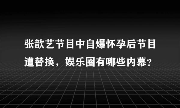 张歆艺节目中自爆怀孕后节目遭替换，娱乐圈有哪些内幕？