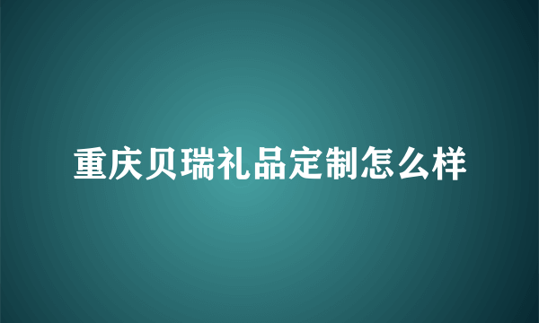 重庆贝瑞礼品定制怎么样