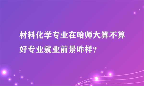 材料化学专业在哈师大算不算好专业就业前景咋样？