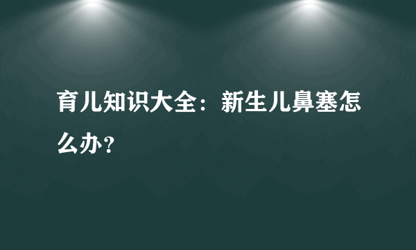 育儿知识大全：新生儿鼻塞怎么办？