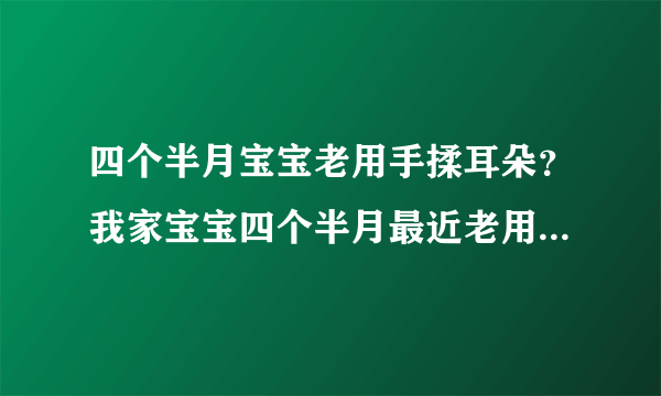 四个半月宝宝老用手揉耳朵？我家宝宝四个半月最近老用...