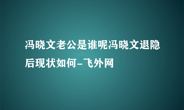 冯晓文老公是谁呢冯晓文退隐后现状如何-飞外网