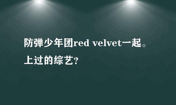 防弹少年团red velvet一起。上过的综艺？