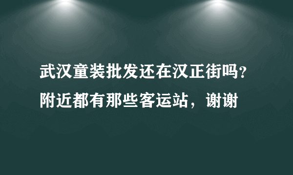 武汉童装批发还在汉正街吗？附近都有那些客运站，谢谢