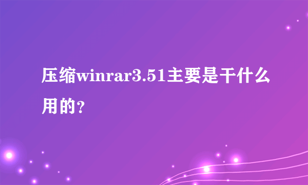 压缩winrar3.51主要是干什么用的？