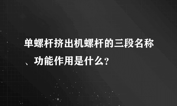 单螺杆挤出机螺杆的三段名称、功能作用是什么？