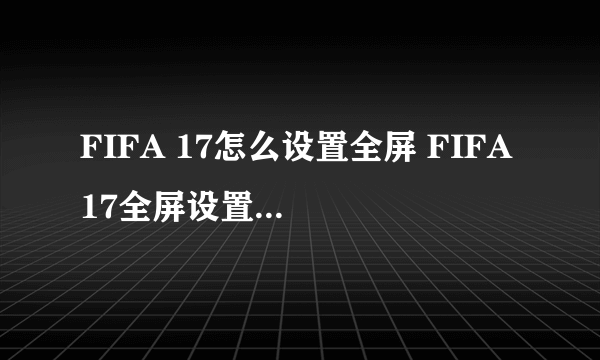 FIFA 17怎么设置全屏 FIFA 17全屏设置方法介绍