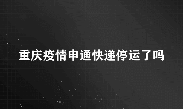 重庆疫情申通快递停运了吗