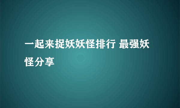 一起来捉妖妖怪排行 最强妖怪分享