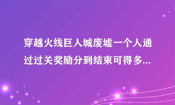 穿越火线巨人城废墟一个人通过过关奖励分到结束可得多少分（包括奖励关）?每关多少?