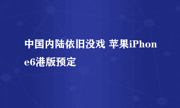 中国内陆依旧没戏 苹果iPhone6港版预定