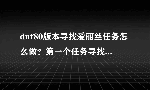 dnf80版本寻找爱丽丝任务怎么做？第一个任务寻找爱丽丝的住处，然后与西岚交谈，怎么完成？