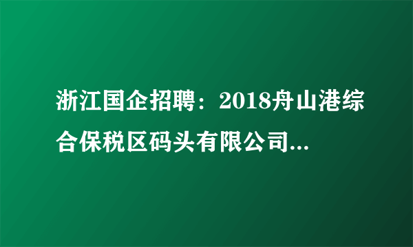 浙江国企招聘：2018舟山港综合保税区码头有限公司公开招聘工作人员13名公告