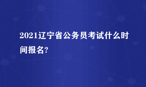 2021辽宁省公务员考试什么时间报名?