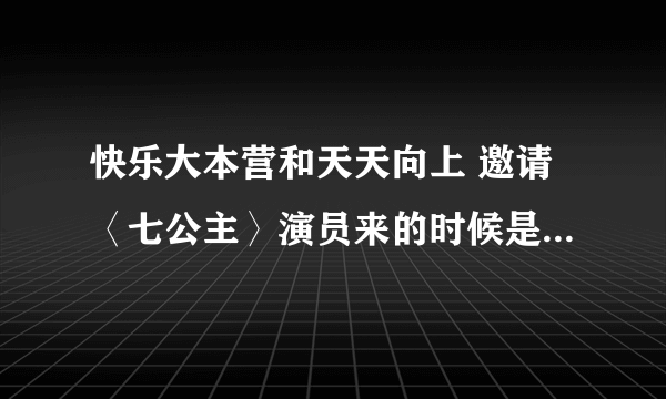 快乐大本营和天天向上 邀请〈七公主〉演员来的时候是哪一期？是08年的吗？