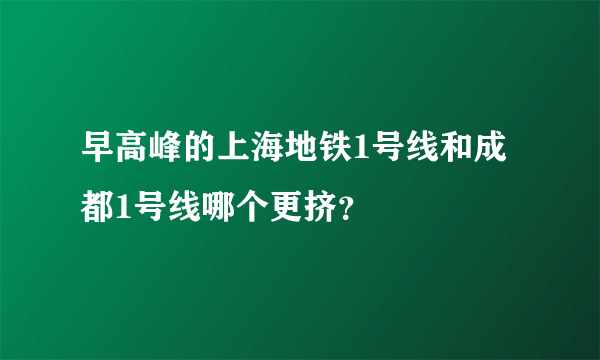 早高峰的上海地铁1号线和成都1号线哪个更挤？