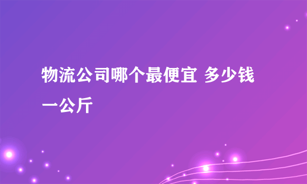 物流公司哪个最便宜 多少钱一公斤