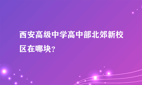 西安高级中学高中部北郊新校区在哪块？