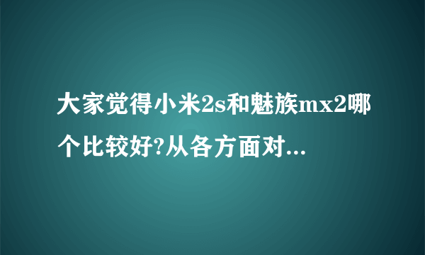 大家觉得小米2s和魅族mx2哪个比较好?从各方面对比、本人近来想打算入手