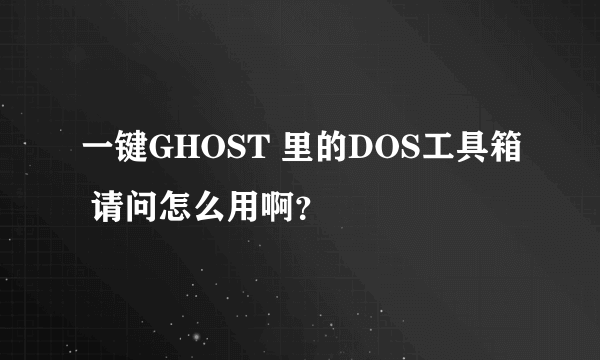 一键GHOST 里的DOS工具箱 请问怎么用啊？