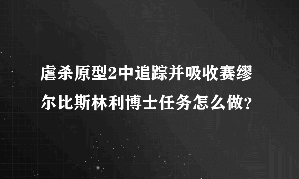 虐杀原型2中追踪并吸收赛缪尔比斯林利博士任务怎么做？