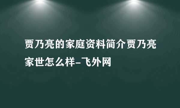 贾乃亮的家庭资料简介贾乃亮家世怎么样-飞外网