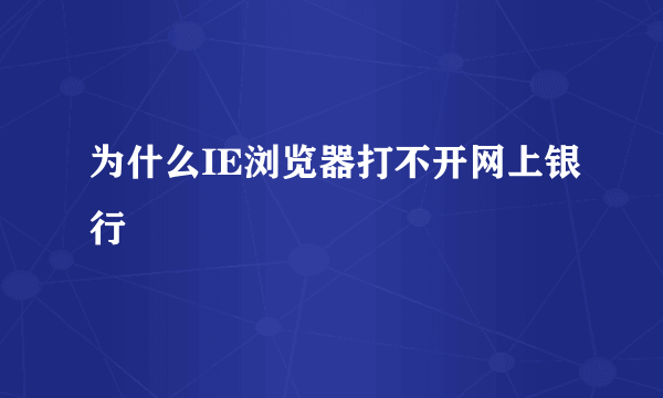 为什么IE浏览器打不开网上银行