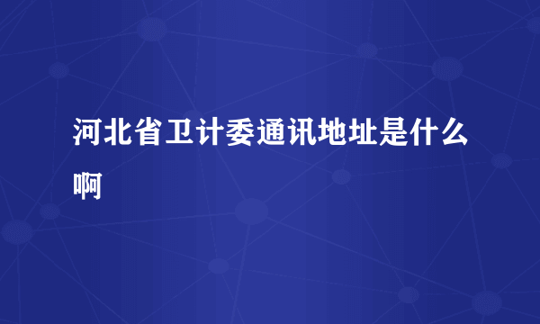 河北省卫计委通讯地址是什么啊