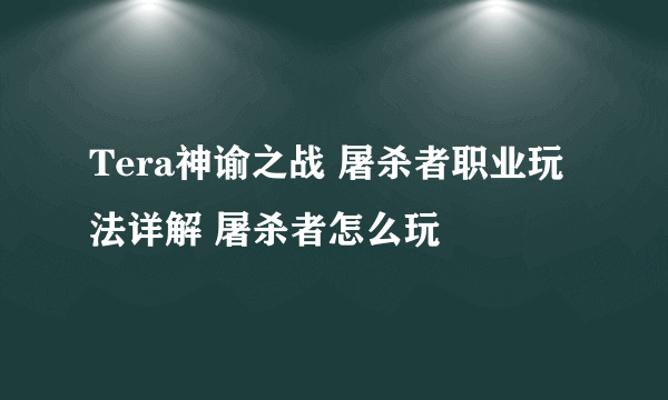 Tera神谕之战 屠杀者职业玩法详解 屠杀者怎么玩