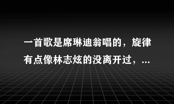 一首歌是席琳迪翁唱的，旋律有点像林志炫的没离开过，名字叫什么？