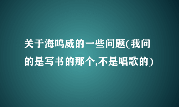 关于海鸣威的一些问题(我问的是写书的那个,不是唱歌的)