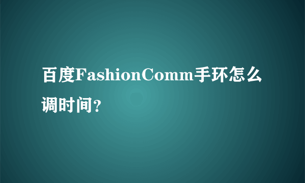 百度FashionComm手环怎么调时间？