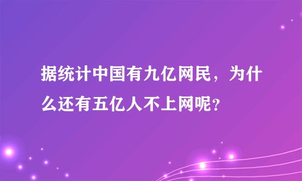 据统计中国有九亿网民，为什么还有五亿人不上网呢？