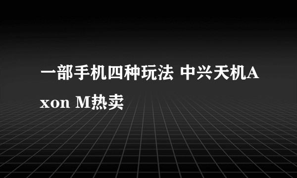 一部手机四种玩法 中兴天机Axon M热卖