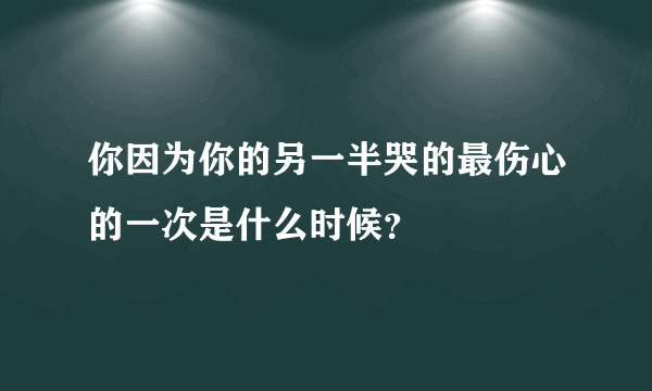 你因为你的另一半哭的最伤心的一次是什么时候？