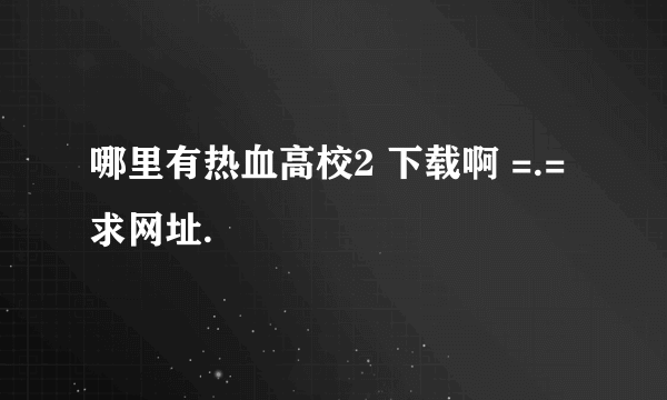 哪里有热血高校2 下载啊 =.= 求网址.