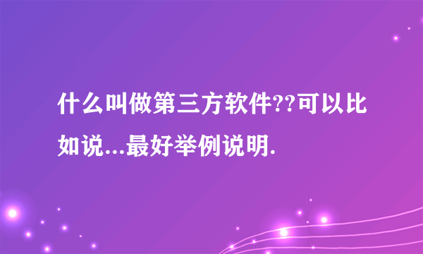 什么叫做第三方软件??可以比如说...最好举例说明.