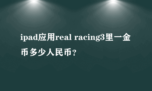 ipad应用real racing3里一金币多少人民币？