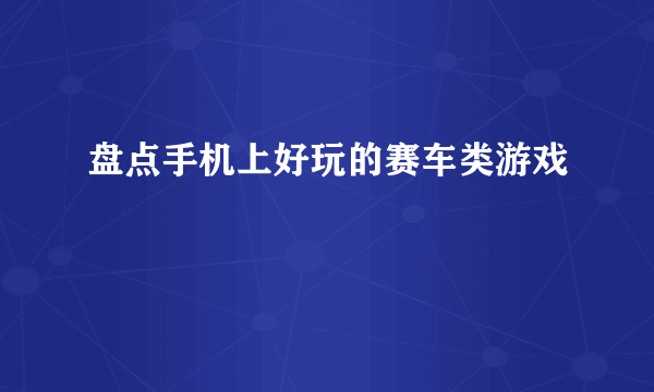 盘点手机上好玩的赛车类游戏