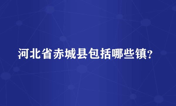 河北省赤城县包括哪些镇？