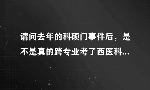 请问去年的科硕门事件后，是不是真的跨专业考了西医科研型研究生以后不能考执业医了，但今年还能考，条...