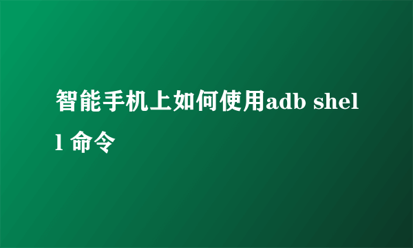 智能手机上如何使用adb shell 命令