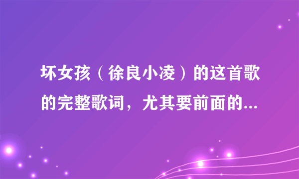 坏女孩（徐良小凌）的这首歌的完整歌词，尤其要前面的那几句话！知道的速来说，谢谢了，放上悬赏分了，先到先得噢！