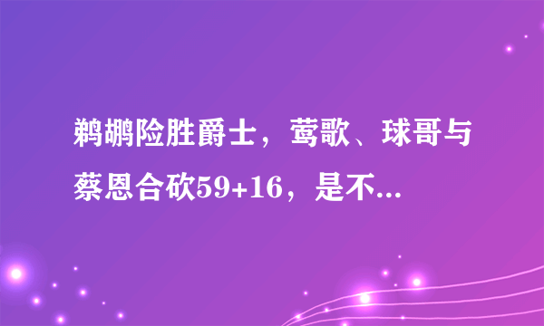 鹈鹕险胜爵士，莺歌、球哥与蔡恩合砍59+16，是不是已兑现天赋，怎么看他们的未来？