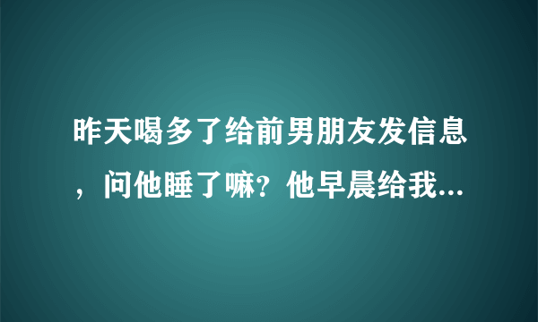 昨天喝多了给前男朋友发信息，问他睡了嘛？他早晨给我回的，昨天早早就睡了，我该怎么回复他？？？